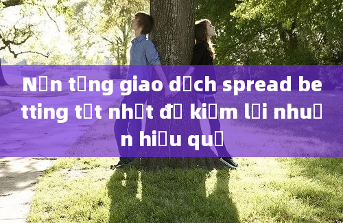 Nền tảng giao dịch spread betting tốt nhất để kiếm lợi nhuận hiệu quả