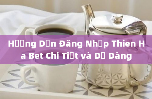 Hướng Dẫn Đăng Nhập Thien Ha Bet Chi Tiết và Dễ Dàng