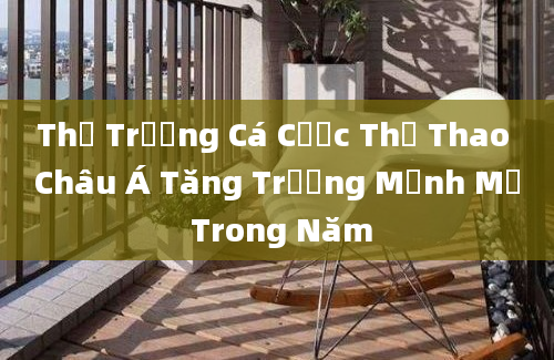 Thị Trường Cá Cược Thể Thao Châu Á Tăng Trưởng Mạnh Mẽ Trong Năm