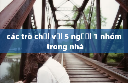 các trò chơi với 5 người 1 nhóm trong nhà