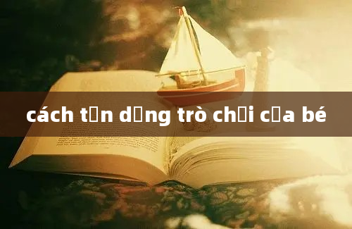 cách tận dụng trò chơi của bé