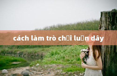 cách làm trò chơi luồn dây