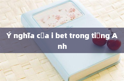 Ý nghĩa của i bet trong tiếng Anh