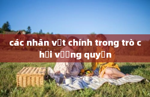 các nhân vật chính trong trò chơi vương quyền