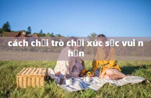 cách chơi trò chơi xúc sắc vui nhộn