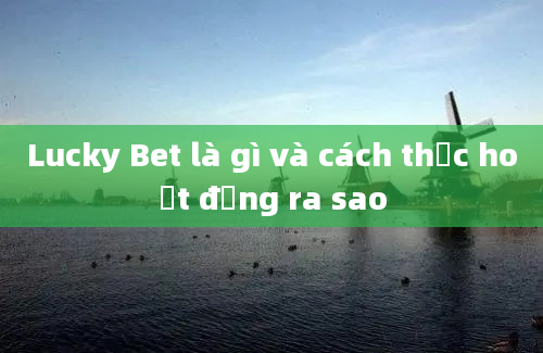 Lucky Bet là gì và cách thức hoạt động ra sao