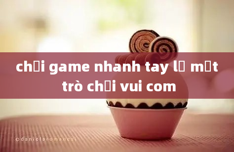 chơi game nhanh tay lẹ mắt trò chơi vui com