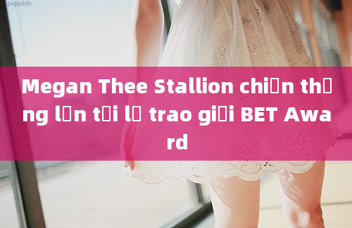 Megan Thee Stallion chiến thắng lớn tại lễ trao giải BET Award