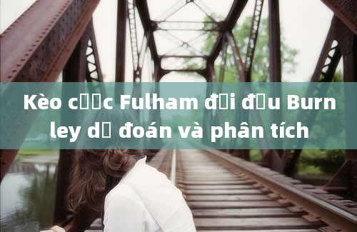 Kèo cược Fulham đối đầu Burnley dự đoán và phân tích