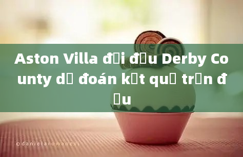 Aston Villa đối đầu Derby County dự đoán kết quả trận đấu