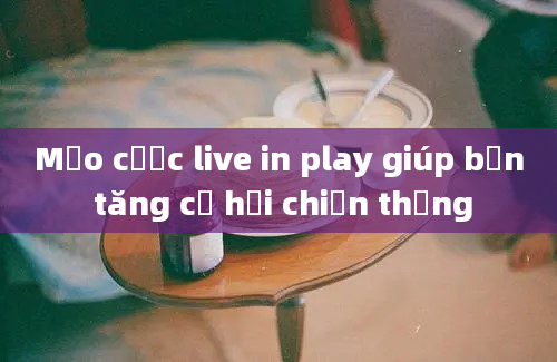 Mẹo cược live in play giúp bạn tăng cơ hội chiến thắng