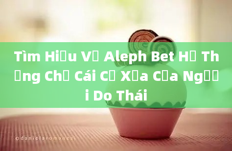 Tìm Hiểu Về Aleph Bet Hệ Thống Chữ Cái Cổ Xưa Của Người Do Thái