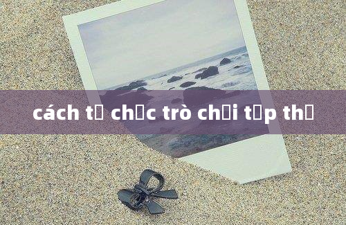 cách tổ chức trò chơi tập thể