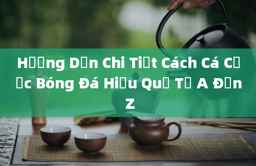 Hướng Dẫn Chi Tiết Cách Cá Cược Bóng Đá Hiệu Quả Từ A Đến Z