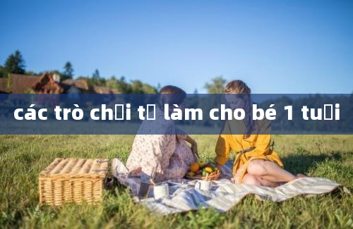 các trò chơi tự làm cho bé 1 tuổi