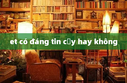 et có đáng tin cậy hay không