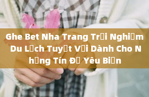 Ghe Bet Nha Trang Trải Nghiệm Du Lịch Tuyệt Vời Dành Cho Những Tín Đồ Yêu Biển