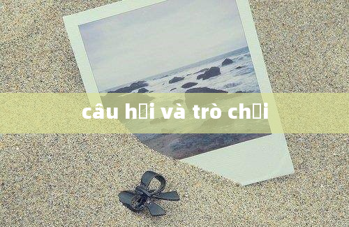 câu hỏi và trò chơi