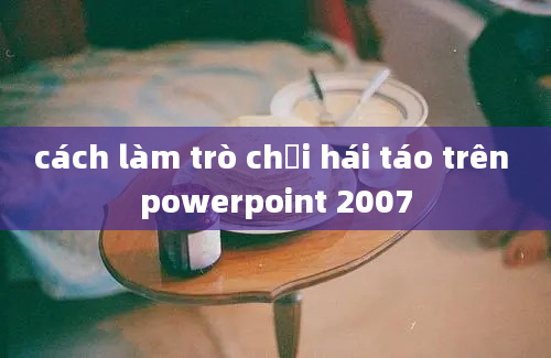 cách làm trò chơi hái táo trên powerpoint 2007