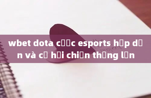 wbet dota cược esports hấp dẫn và cơ hội chiến thắng lớn