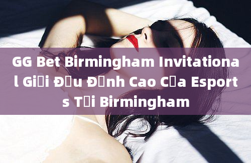 GG Bet Birmingham Invitational Giải Đấu Đỉnh Cao Của Esports Tại Birmingham