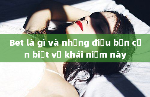 Bet là gì và những điều bạn cần biết về khái niệm này