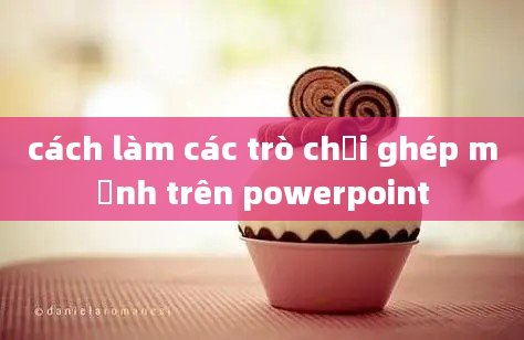 cách làm các trò chơi ghép mảnh trên powerpoint