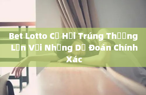 Bet Lotto Cơ Hội Trúng Thưởng Lớn Với Những Dự Đoán Chính Xác