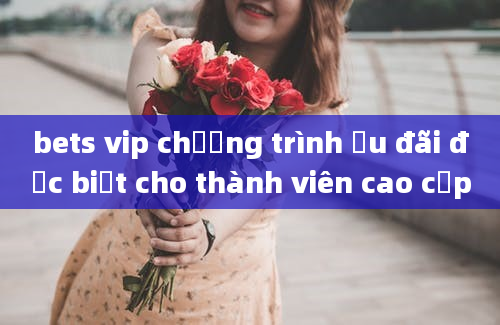 bets vip chương trình ưu đãi đặc biệt cho thành viên cao cấp