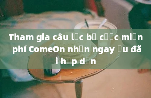 Tham gia câu lạc bộ cược miễn phí ComeOn nhận ngay ưu đãi hấp dẫn