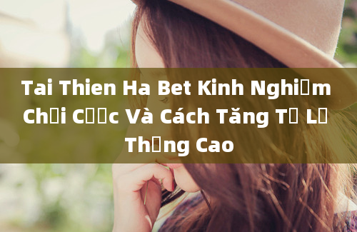 Tai Thien Ha Bet Kinh Nghiệm Chơi Cược Và Cách Tăng Tỉ Lệ Thắng Cao