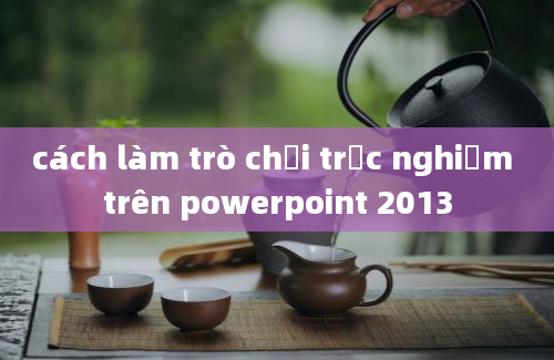 cách làm trò chơi trắc nghiệm trên powerpoint 2013