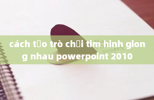 cách tạo trò chơi tim hinh giong nhau powerpoint 2010