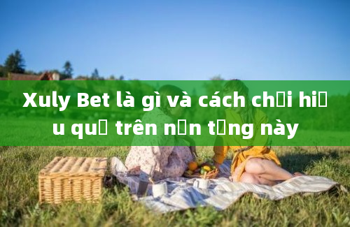 Xuly Bet là gì và cách chơi hiệu quả trên nền tảng này