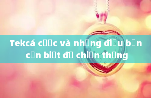 Tekcá cược và những điều bạn cần biết để chiến thắng