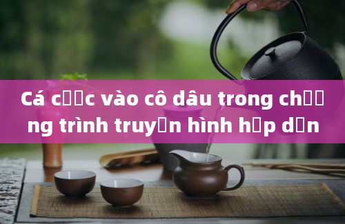 Cá cược vào cô dâu trong chương trình truyền hình hấp dẫn