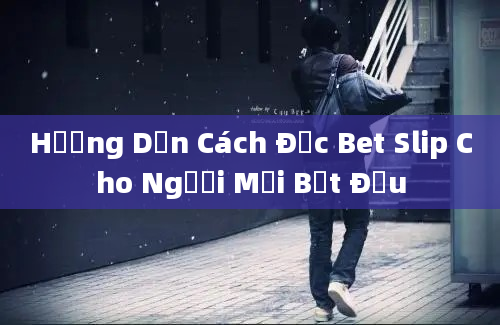 Hướng Dẫn Cách Đọc Bet Slip Cho Người Mới Bắt Đầu