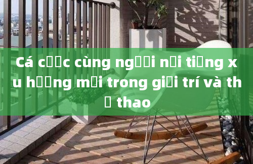 Cá cược cùng người nổi tiếng xu hướng mới trong giải trí và thể thao