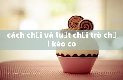 cách chơi và luật chơi trò chơi kéo co