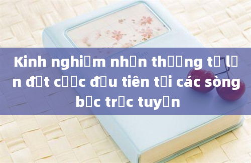 Kinh nghiệm nhận thưởng từ lần đặt cược đầu tiên tại các sòng bạc trực tuyến