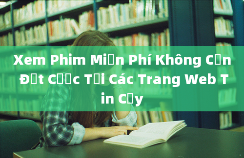 Xem Phim Miễn Phí Không Cần Đặt Cược Tại Các Trang Web Tin Cậy