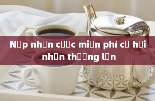 Nạp nhận cược miễn phí cơ hội nhận thưởng lớn