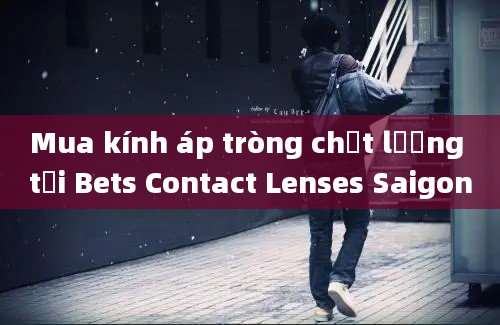 Mua kính áp tròng chất lượng tại Bets Contact Lenses Saigon