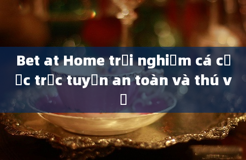 Bet at Home trải nghiệm cá cược trực tuyến an toàn và thú vị