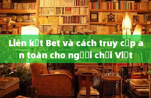 Liên kết Bet và cách truy cập an toàn cho người chơi Việt