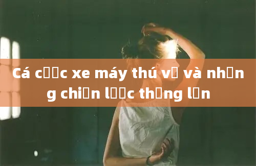 Cá cược xe máy thú vị và những chiến lược thắng lớn