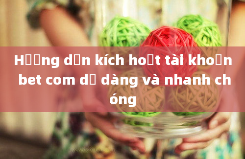 Hướng dẫn kích hoạt tài khoản bet com dễ dàng và nhanh chóng