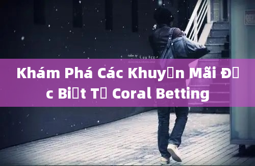 Khám Phá Các Khuyến Mãi Đặc Biệt Từ Coral Betting