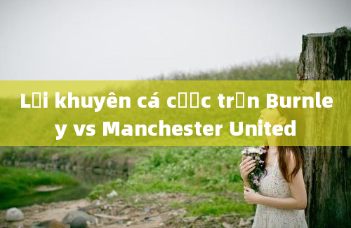 Lời khuyên cá cược trận Burnley vs Manchester United