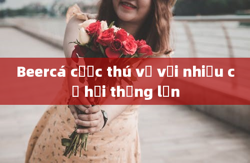 Beercá cược thú vị với nhiều cơ hội thắng lớn